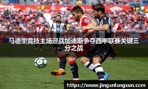 马德里竞技主场迎战加迪斯争夺西甲联赛关键三分之战